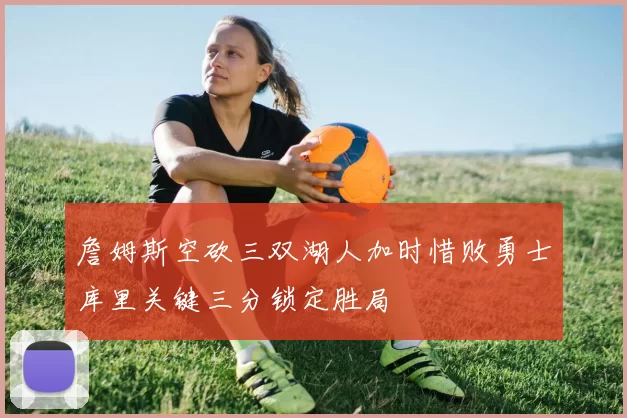 詹姆斯空砍三双湖人加时惜败勇士库里关键三分锁定胜局