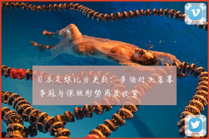 日本足球比分更新：多场对决落幕 争冠与保级形势再度收紧