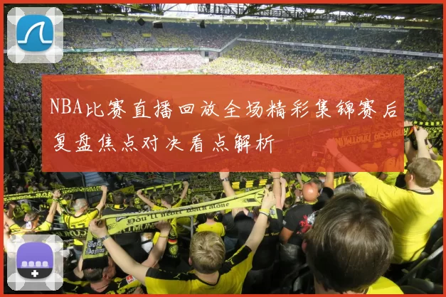 NBA比赛直播回放全场精彩集锦赛后复盘焦点对决看点解析