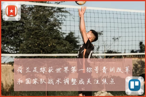 荷兰足球获世界第一称号青训改革和国家队战术调整成关注焦点