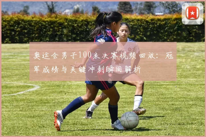 奥运会男子100米决赛视频回放：冠军成绩与关键冲刺瞬间解析