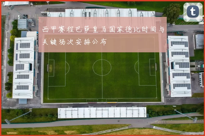 西甲赛程巴萨皇马国家德比时间与关键场次安排公布