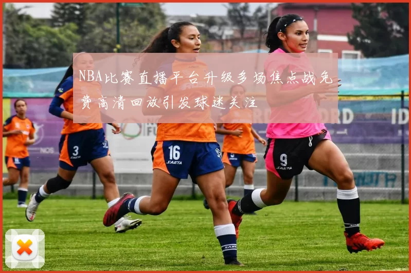 NBA比赛直播平台升级多场焦点战免费高清回放引发球迷关注