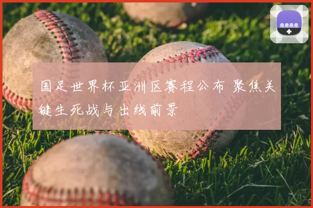 国足世界杯亚洲区赛程公布 聚焦关键生死战与出线前景