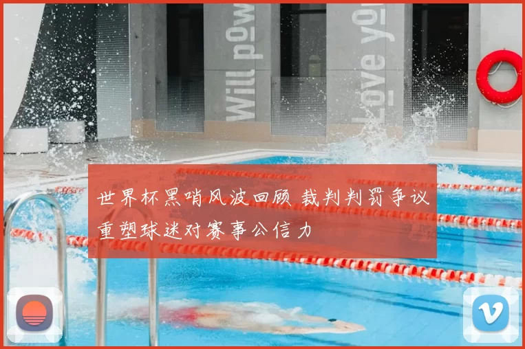 世界杯黑哨风波回顾 裁判判罚争议重塑球迷对赛事公信力