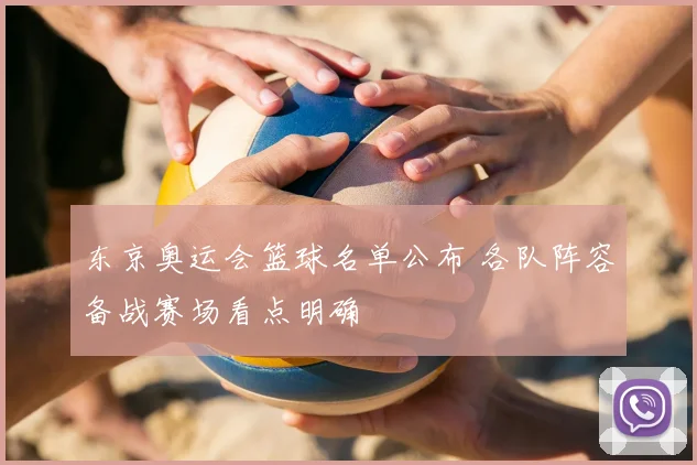 东京奥运会篮球名单公布 各队阵容备战赛场看点明确