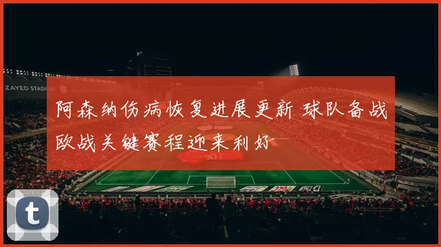 阿森纳伤病恢复进展更新 球队备战欧战关键赛程迎来利好
