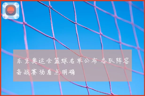 东京奥运会篮球名单公布 各队阵容备战赛场看点明确