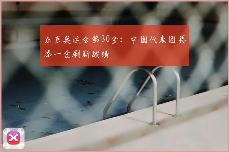 东京奥运会第30金:中国代表团再添一金刷新战绩