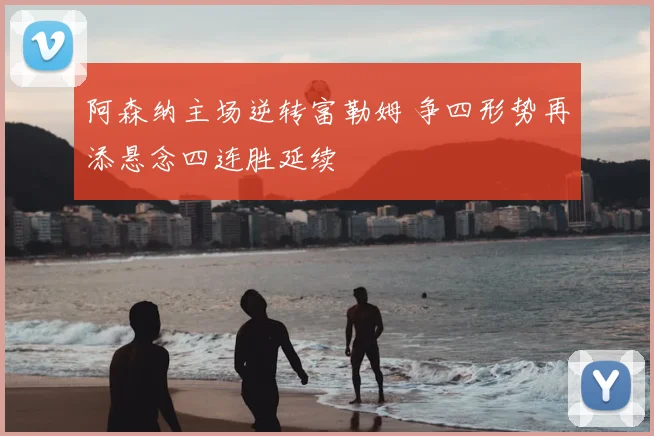 阿森纳主场逆转富勒姆 争四形势再添悬念四连胜延续