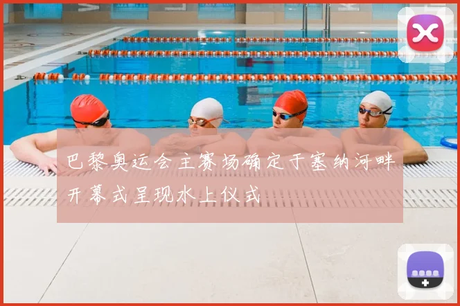 巴黎奥运会主赛场确定于塞纳河畔开幕式呈现水上仪式