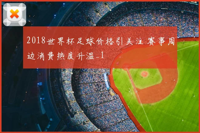 2018世界杯足球价格引关注 赛事周边消费热度升温_1