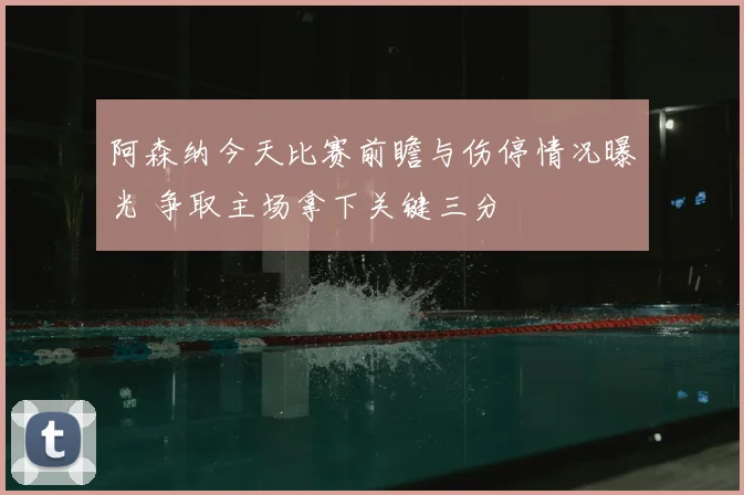 阿森纳今天比赛前瞻与伤停情况曝光 争取主场拿下关键三分