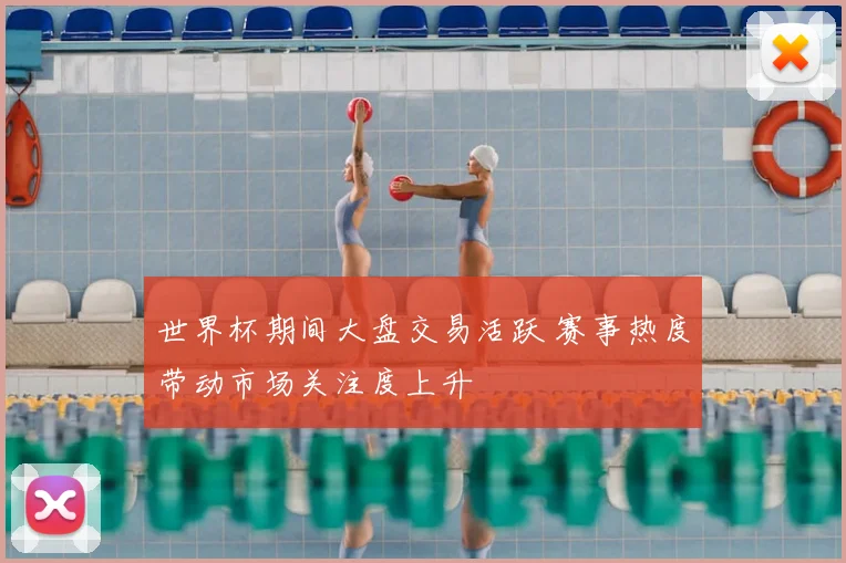 世界杯期间大盘交易活跃 赛事热度带动市场关注度上升