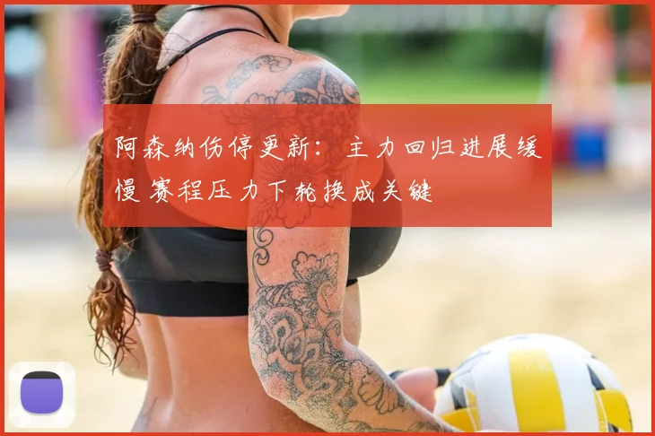 阿森纳伤停更新：主力回归进展缓慢 赛程压力下轮换成关键