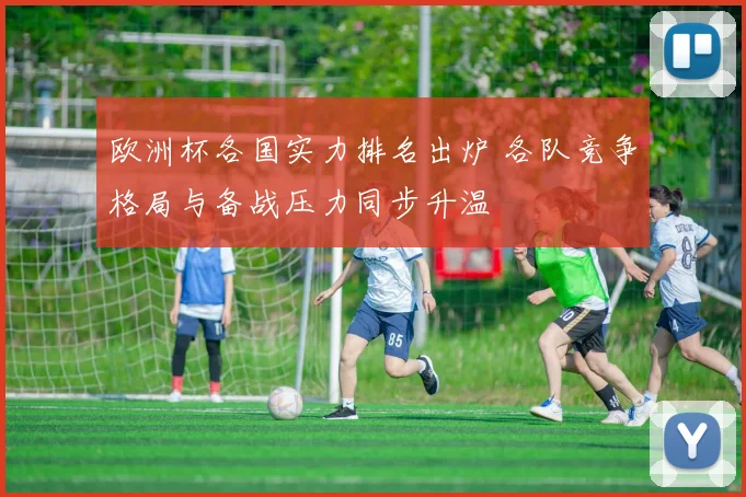 欧洲杯各国实力排名出炉 各队竞争格局与备战压力同步升温