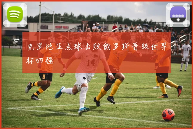 克罗地亚点球击败俄罗斯晋级世界杯四强