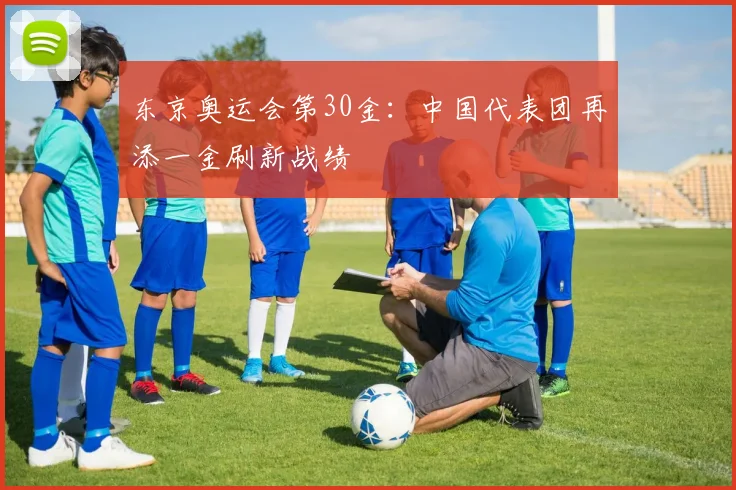 东京奥运会第30金:中国代表团再添一金刷新战绩