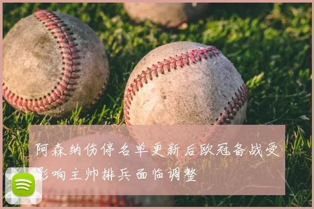 阿森纳伤停名单更新后欧冠备战受影响主帅排兵面临调整