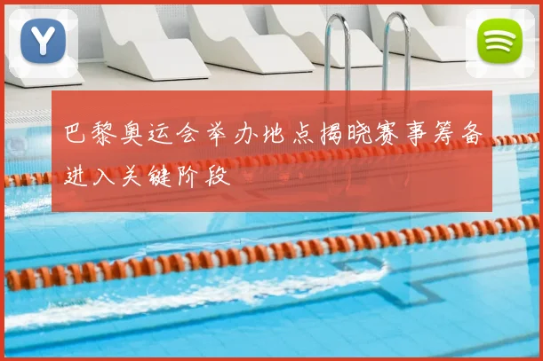 巴黎奥运会举办地点揭晓赛事筹备进入关键阶段