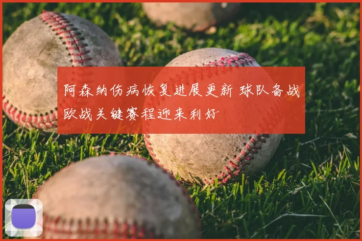阿森纳伤病恢复进展更新 球队备战欧战关键赛程迎来利好