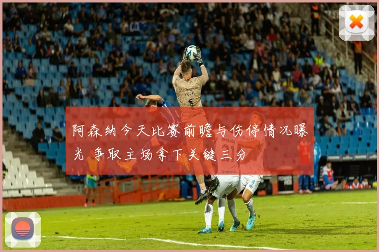 阿森纳今天比赛前瞻与伤停情况曝光 争取主场拿下关键三分