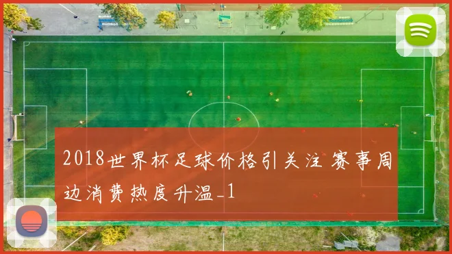 2018世界杯足球价格引关注 赛事周边消费热度升温_1